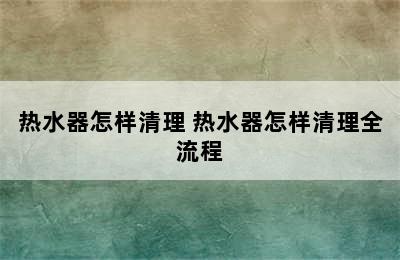 热水器怎样清理 热水器怎样清理全流程